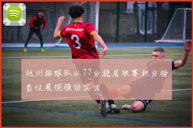 杭州排球队以77分稳居联赛积分榜首位展现强劲实力