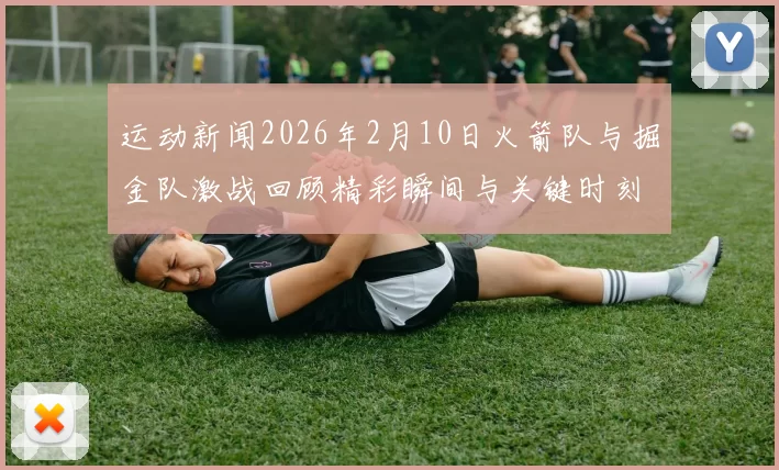 运动新闻2026年2月10日火箭队与掘金队激战回顾精彩瞬间与关键时刻分析