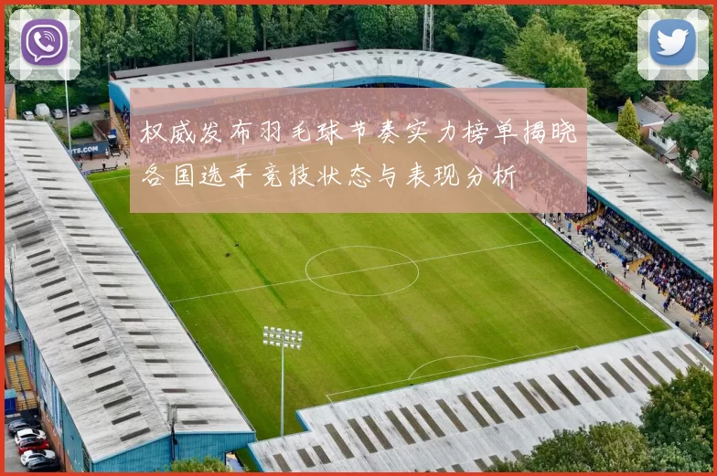 权威发布羽毛球节奏实力榜单揭晓各国选手竞技状态与表现分析