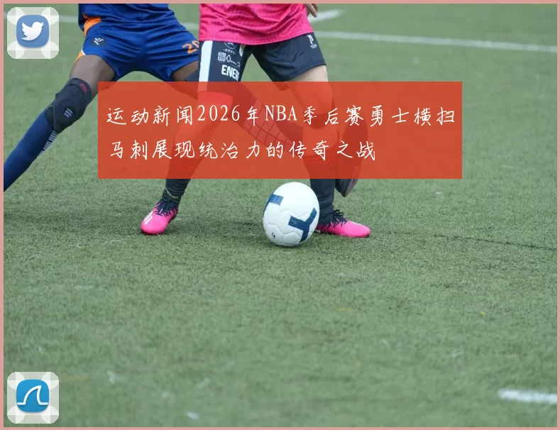 运动新闻2026年NBA季后赛勇士横扫马刺展现统治力的传奇之战